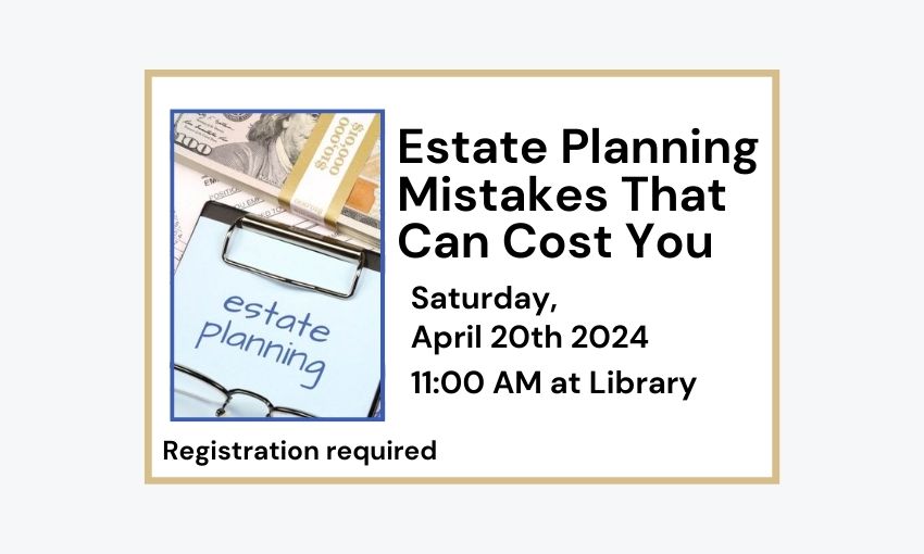 240420 Estate Planning Mistakes that can Cost You at 11am at the Library. Registration required.