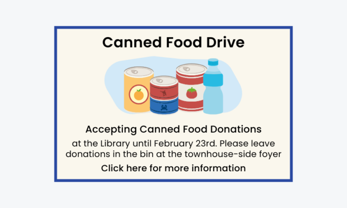 Canned Food Drive Accepting Canned Food Donations at the Library until February 23rd. Please leave donations in the bin at the townhouse-side foyer. Click for more information.