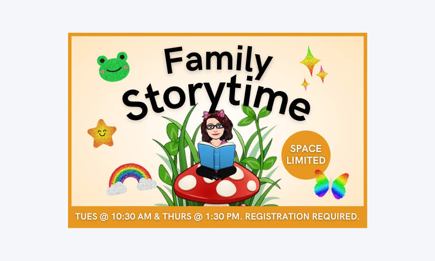 Family Storytime on Tuesdays at 10:30am and Thursdays at 1:30pm. Space limited. Registration required.