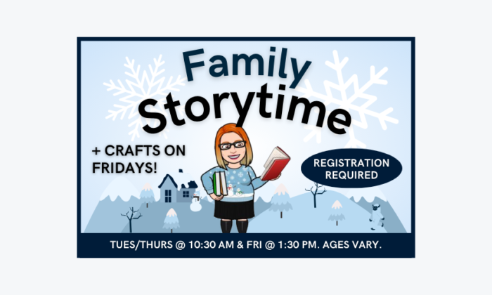 Family Storytime on Tuesday and Thursday at 10:20am and Storytime and Craft on Fridays at 1:30pm. Registration required. Ages vary.