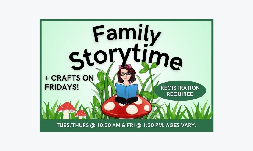 Family Storytime at 10:30am on Tuesdays and Thursdays and Storytime and Craft at 1:30pm on Fridays at Library. Ages vary.  Registration required.