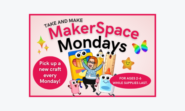 Take and Make MakerSpace Mondays. Pick up a new craft every Monday! For ages 2-6. While supplies last.